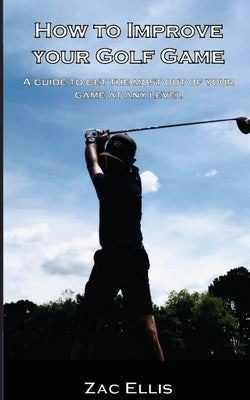 How To Improve Your Golf Game by Ellis, Zac