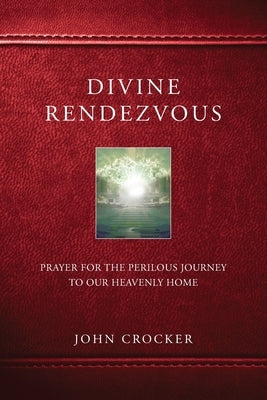 Divine Rendezvous: Prayer for the Perilous Journey to Our Heavenly Home by Crocker, John D.
