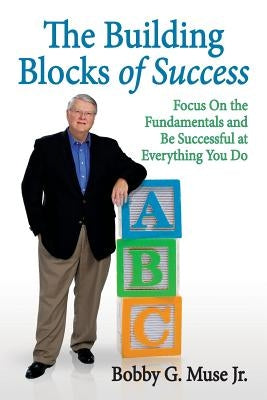 The Building Blocks Of Success: Focus On The Fundamentals And Be Successful At Everything You Do by Muse Jr, Bobby G.