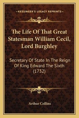 The Life Of That Great Statesman William Cecil, Lord Burghley: Secretary Of State In The Reign Of King Edward The Sixth (1732) by Collins, Arthur