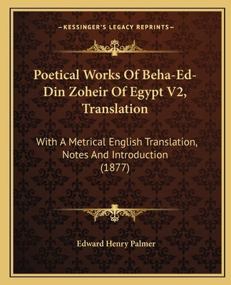 Poetical Works Of Beha-Ed-Din Zoheir Of Egypt V2, Translation: With A Metrical English Translation, Notes And Introduction (1877) by Palmer, Edward Henry
