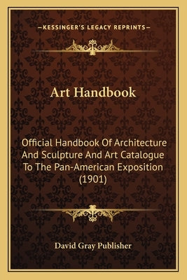 Art Handbook: Official Handbook Of Architecture And Sculpture And Art Catalogue To The Pan-American Exposition (1901) by David Gray Publisher