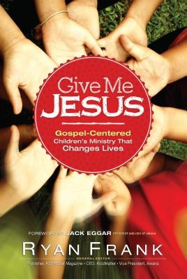 Give Me Jesus: Gospel-Centered Children's Ministry That Changes Lives by Frank, Ryan