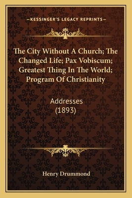 The City Without a Church; The Changed Life; Pax Vobiscum; Greatest Thing in the World; Program of Christianity: Addresses (1893) by Drummond, Henry