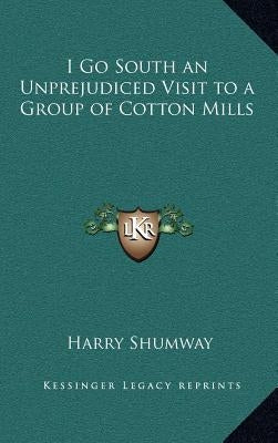 I Go South an Unprejudiced Visit to a Group of Cotton Mills by Shumway, Harry