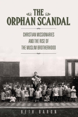 The Orphan Scandal: Christian Missionaries and the Rise of the Muslim Brotherhood by Baron, Beth