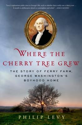 Where the Cherry Tree Grew: The Story of Ferry Farm, George Washington's Boyhood Home by Levy, Philip