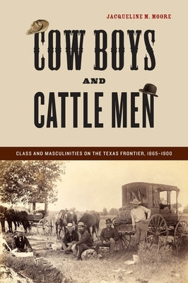 Cow Boys and Cattle Men: Class and Masculinities on the Texas Frontier, 1865-1900 by Moore, Jacqueline M.