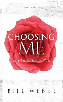 Choosing Me: Love Letters from a Poet, Volume 1 by Weber, Bill