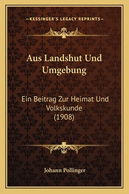 Aus Landshut Und Umgebung: Ein Beitrag Zur Heimat Und Volkskunde (1908) by Pollinger, Johann