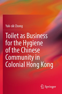 Toilet as Business for the Hygiene of the Chinese Community in Colonial Hong Kong by Chong, Yuk-Sik