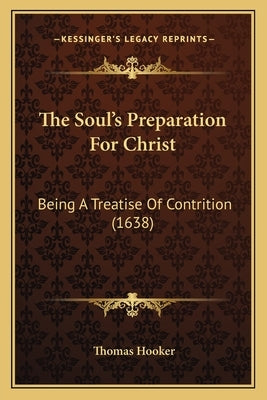 The Soul's Preparation For Christ: Being A Treatise Of Contrition (1638) by Hooker, Thomas