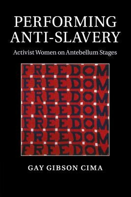 Performing Anti-Slavery: Activist Women on Antebellum Stages by Cima, Gay Gibson