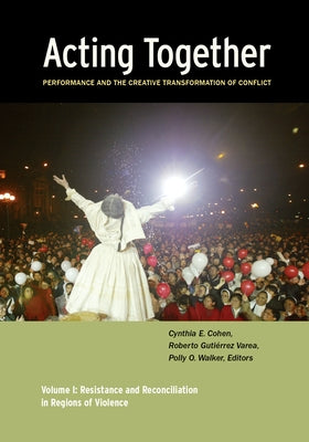 Acting Together I: Performance and the Creative Transformation of Conflict: Resistance and Reconciliation in Regions of Violence by Cohen, Cynthia