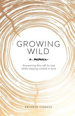 Growing Wild: Answering the call to rise while staying rooted in love by Vigness, Kathryn