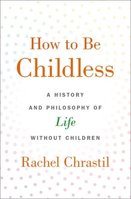 How to Be Childless: A History and Philosophy of Life Without Children by Chrastil, Rachel