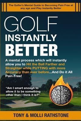 Golf Instantly Better and Do It Pain Free: A Mental process which will allow you to Hit the Ball Farther and Straighter while Putting with more Accura by Rathstone, Tony &. Molli