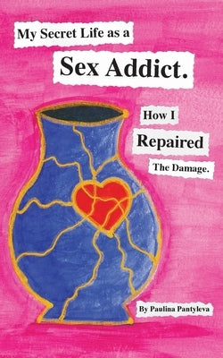 My Secret Life as a Sex Addict: How I Repaired The Damage by Pantyleva, Paulina