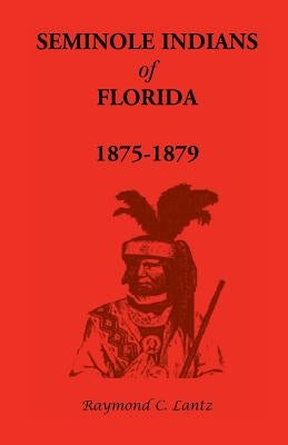 Seminole Indians of Florida: 1875-1879 by Lantz, Raymond C.
