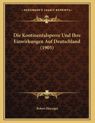 Die Kontinentalsperre Und Ihre Einwirkungen Auf Deutschland (1905) by Hoeniger, Robert