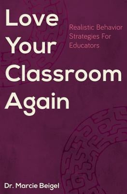 Love Your Classroom Again: Realistic Behavior Strategies for Educators by Beigel, Marcie