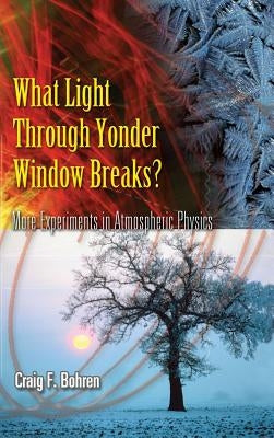 What Light Through Yonder Window Breaks?: More Experiements in Atmospheric Physics by Bohren, Craig F.