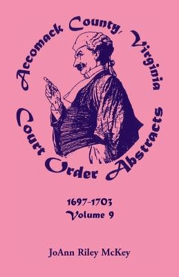 Accomack County, Virginia Court Order Abstracts, Volume 9: 1697-1703 by McKey, Joann Riley