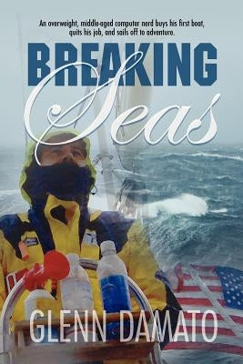 Breaking Seas: An overweight, middle-aged computer nerd buys his first boat, quits his job, and sails off to adventure by Damato, Glenn