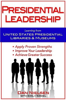 Presidential Leadership: Learning from United States Presidential Libraries & Museums by Sirkel, Emily