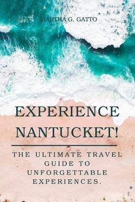 Experience Nantucket!: The Ultimate Travel Guide to Unforgettable Experiences by Gatto, Martha
