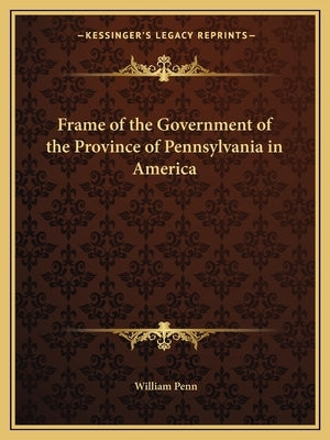 Frame of the Government of the Province of Pennsylvania in America by Penn, William