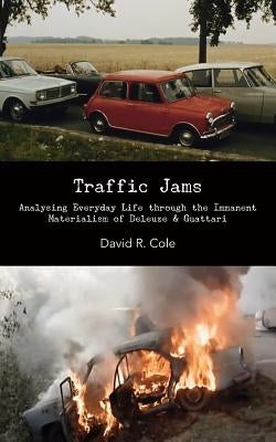 Traffic Jams: Analysing Everyday Life Through the Immanent Materialism of Deleuze & Guattari by Cole, David R.