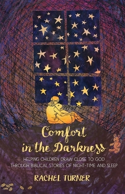 Comfort in the Darkness: Helping children draw close to God through biblical stories of night-time and sleep by Turner, Rachel