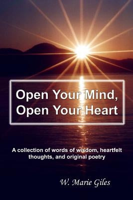 Open Your Mind, Open Your Heart: A collection of words of wisdom, heartfelt thoughts, and original poetry by Giles, W. Marie