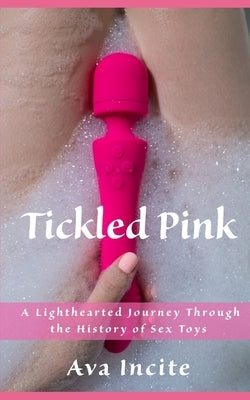 Tickled Pink: A Lighthearted Journey Through the History of Sex Toys by Incite, Ava