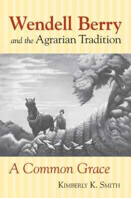 Wendell Berry and the Agrarian Tradition: Wendell Berry and the Agrarian Tradition by Smith, Kimberly K.