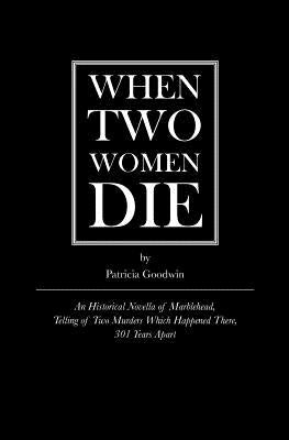 When Two Women Die: An Historical Novella of Marblehead, Telling of Two Murders Which Happened There, 301 Years Apart by Goodwin, Patricia