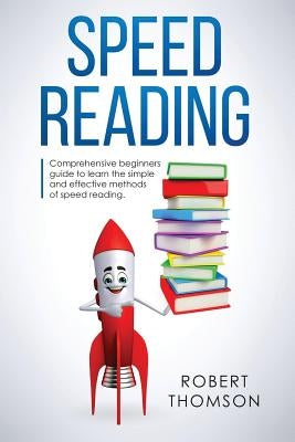 Speed Reading: Comprehensive beginners Guide to learn the simple and effective methods of speed reading by Thomson, Robert