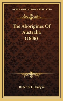 The Aborigines Of Australia (1888) by Flanagan, Roderick J.