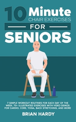 10-Minute Chair Exercises for Seniors; 7 Simple Workout Routines for Each Day of the Week. 70+ Illustrated Exercises with Video demos for Cardio, Core by Hardy, Brian