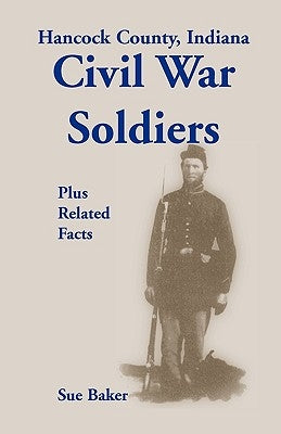 Hancock County, Indiana, Civil War Soldiers Plus Related Facts by Baker, Sue