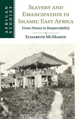 Slavery and Emancipation in Islamic East Africa: From Honor to Respectability by McMahon, Elisabeth