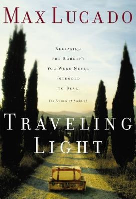 Traveling Light: Releasing the Burdens You Were Never Intended to Bear by Lucado, Max