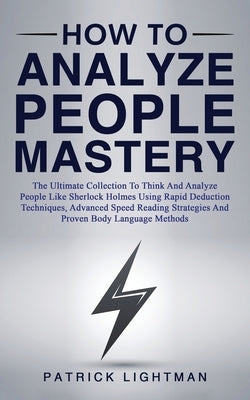 How to Analyze People Mastery: The Ultimate Collection To Think And Analyze People Like Sherlock Holmes Using Rapid Deduction Techniques, Advanced Sp by Lightman, Patrick