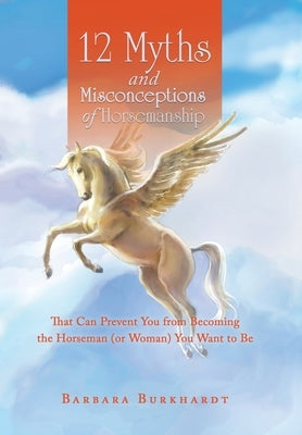 12 Myths and Misconceptions of Horsemanship: That Can Prevent You from Becoming the Horseman (Or Woman) You Want to Be by Burkhardt, Barbara