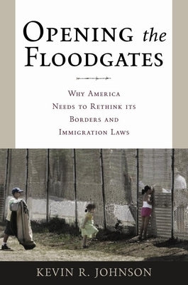 Opening the Floodgates: Why America Needs to Rethink Its Borders and Immigration Laws by Johnson, Kevin R.