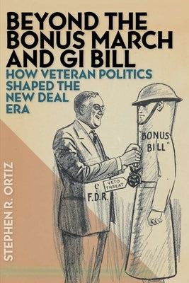 Beyond the Bonus March and GI Bill: How Veteran Politics Shaped the New Deal Era by Ortiz, Stephen R.