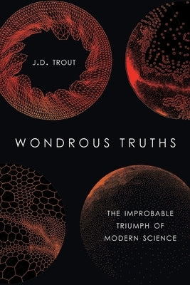 Wondrous Truths: The Improbable Triumph of Modern Science by Trout, J. D.