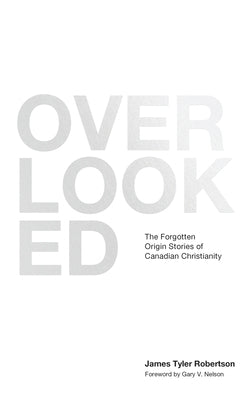 Overlooked: The Forgotten Origin Stories of Canadian Christianity by Robertson, James Tyler