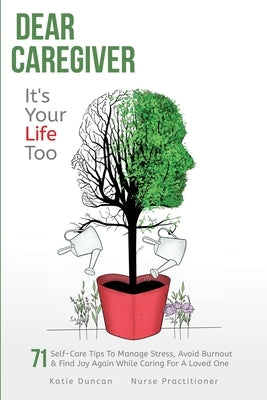 Dear Caregiver, It's Your Life Too: 71 Self-Care Tips To Manage Stress, Avoid Burnout & Find Joy Again While Caring For A Loved One by Duncan, Katie